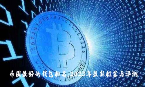 币圈最好的钱包排名：2023年最新推荐与评测