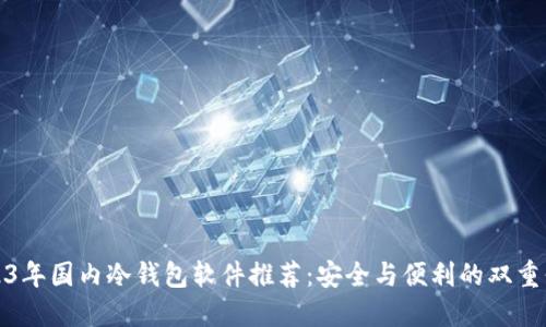 2023年国内冷钱包软件推荐：安全与便利的双重保障