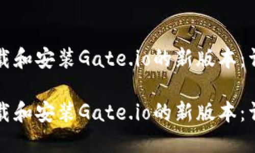 如何下载和安装Gate.io的新版本：详细指南

如何下载和安装Gate.io的新版本：详细指南