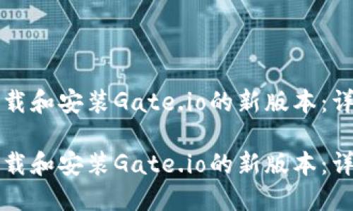 如何下载和安装Gate.io的新版本：详细指南

如何下载和安装Gate.io的新版本：详细指南