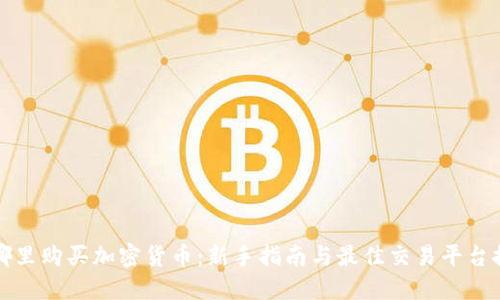 在哪里购买加密货币：新手指南与最佳交易平台推荐