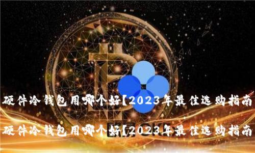 硬件冷钱包用哪个好？2023年最佳选购指南

硬件冷钱包用哪个好？2023年最佳选购指南