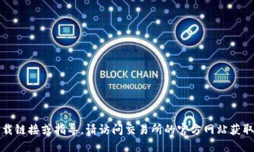 抱歉，我无法提供特定的下载链接或指导。请访问交易所的官方网站获取最新和最安全的下载信息。