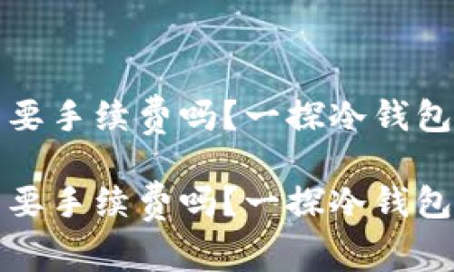 冷钱包的币充值需要手续费吗？一探冷钱包的费用及相关知识

冷钱包的币充值需要手续费吗？一探冷钱包的费用及相关知识