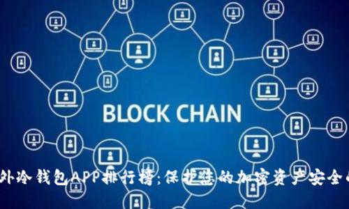 2023年国外冷钱包APP排行榜：保护您的加密资产安全的最佳选择