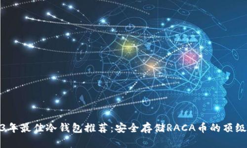 2023年最佳冷钱包推荐：安全存储RACA币的顶级选择