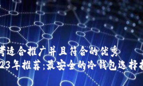 思考适合推广并且符合的优秀  
2023年推荐：最安全的冷钱包选择指南