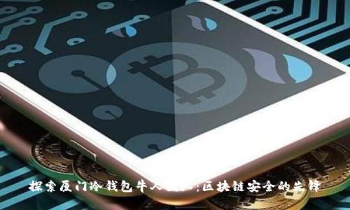 探索厦门冷钱包牛人团队：区块链安全的先锋